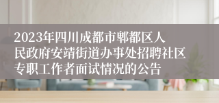 2023年四川成都市郫都区人民政府安靖街道办事处招聘社区专职工作者面试情况的公告