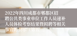 2022年四川成都市郫都区招聘公共类事业单位工作人员递补人员体检考察结果暨拟聘等相关事宜的公示（第五