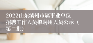 2022山东滨州市属事业单位招聘工作人员拟聘用人员公示（第二批）