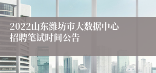 2022山东潍坊市大数据中心招聘笔试时间公告