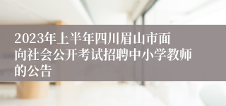 2023年上半年四川眉山市面向社会公开考试招聘中小学教师的公告