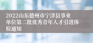 2022山东德州市宁津县事业单位第二批优秀青年人才引进体检通知