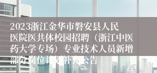 2023浙江金华市磐安县人民医院医共体校园招聘（浙江中医药大学专场）专业技术人员新增部分岗位计划补充公告