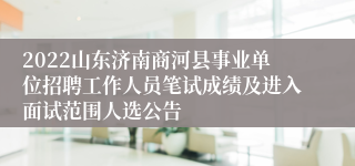 2022山东济南商河县事业单位招聘工作人员笔试成绩及进入面试范围人选公告