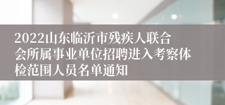 2022山东临沂市残疾人联合会所属事业单位招聘进入考察体检范围人员名单通知