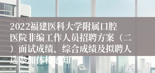 2022福建医科大学附属口腔医院非编工作人员招聘方案（二）面试成绩、综合成绩及拟聘人选参加体检通知