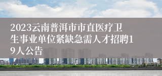 2023云南普洱市市直医疗卫生事业单位紧缺急需人才招聘19人公告