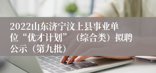 2022山东济宁汶上县事业单位“优才计划”（综合类）拟聘公示（第九批）