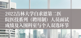 2022吉林大学白求恩第二医院医技系列（聘用制）人员面试成绩及入围科室与个人双选环节相关事宜通知