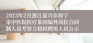 2023年2月浙江嘉兴市海宁市中医院医疗集团编外岗位合同制人员考察合格拟聘用人员公示