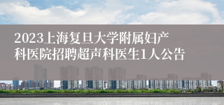 2023上海复旦大学附属妇产科医院招聘超声科医生1人公告