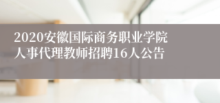 2020安徽国际商务职业学院人事代理教师招聘16人公告