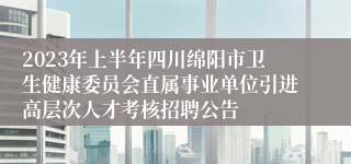 2023年上半年四川绵阳市卫生健康委员会直属事业单位引进高层次人才考核招聘公告