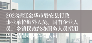 2023浙江金华市磐安县行政事业单位编外人员、国有企业人员、乡镇民政经办服务人员招用体检结果及免体检人员