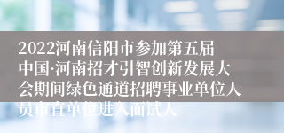 2022河南信阳市参加第五届中国·河南招才引智创新发展大会期间绿色通道招聘事业单位人员市直单位进入面试人