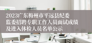 2023广东梅州市平远县纪委监委招聘专职工作人员面试成绩及进入体检人员名单公示