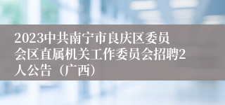 2023中共南宁市良庆区委员会区直属机关工作委员会招聘2人公告（广西）