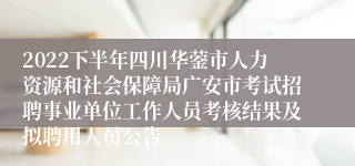 2022下半年四川华蓥市人力资源和社会保障局广安市考试招聘事业单位工作人员考核结果及拟聘用人员公告