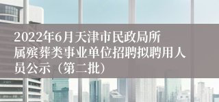 2022年6月天津市民政局所属殡葬类事业单位招聘拟聘用人员公示（第二批）