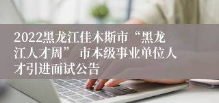 2022黑龙江佳木斯市“黑龙江人才周” 市本级事业单位人才引进面试公告