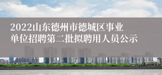 2022山东德州市德城区事业单位招聘第二批拟聘用人员公示