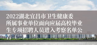 2022湖北宜昌市卫生健康委所属事业单位面向应届高校毕业生专项招聘人员进入考察名单公告（二）