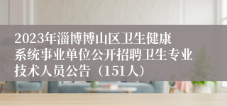 2023年淄博博山区卫生健康系统事业单位公开招聘卫生专业技术人员公告（151人）