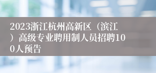 2023浙江杭州高新区（滨江）高级专业聘用制人员招聘100人预告