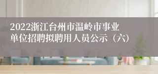 2022浙江台州市温岭市事业单位招聘拟聘用人员公示（六）