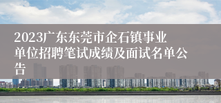 2023广东东莞市企石镇事业单位招聘笔试成绩及面试名单公告