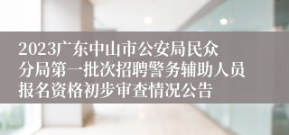 2023广东中山市公安局民众分局第一批次招聘警务辅助人员报名资格初步审查情况公告