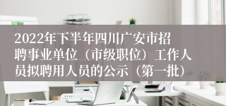 2022年下半年四川广安市招聘事业单位（市级职位）工作人员拟聘用人员的公示（第一批）