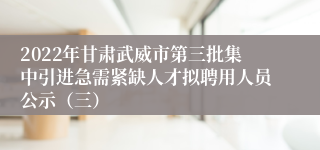 2022年甘肃武威市第三批集中引进急需紧缺人才拟聘用人员公示（三）