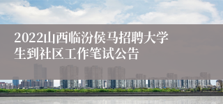 2022山西临汾侯马招聘大学生到社区工作笔试公告