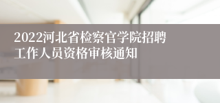 2022河北省检察官学院招聘工作人员资格审核通知