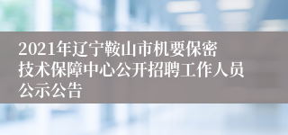 2021年辽宁鞍山市机要保密技术保障中心公开招聘工作人员公示公告