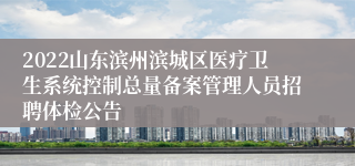 2022山东滨州滨城区医疗卫生系统控制总量备案管理人员招聘体检公告