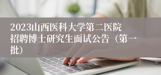 2023山西医科大学第二医院招聘博士研究生面试公告（第一批）