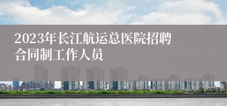 2023年长江航运总医院招聘合同制工作人员