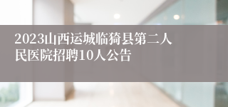 2023山西运城临猗县第二人民医院招聘10人公告