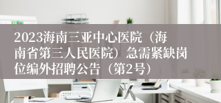 2023海南三亚中心医院（海南省第三人民医院）急需紧缺岗位编外招聘公告（第2号）