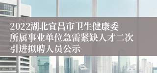 2022湖北宜昌市卫生健康委所属事业单位急需紧缺人才二次引进拟聘人员公示