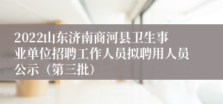 2022山东济南商河县卫生事业单位招聘工作人员拟聘用人员公示（第三批）