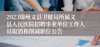 2023锦州义县卫健局所属义县人民医院招聘事业单位工作人员取消和削减职位公告