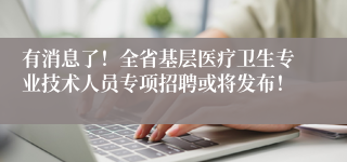 有消息了！全省基层医疗卫生专业技术人员专项招聘或将发布！