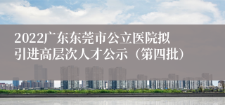 2022广东东莞市公立医院拟引进高层次人才公示（第四批）