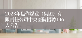 2023年焦作煤业（集团）有限责任公司中央医院招聘146人公告