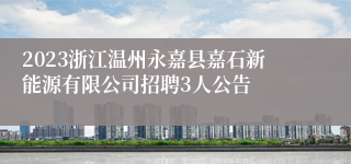 2023浙江温州永嘉县嘉石新能源有限公司招聘3人公告