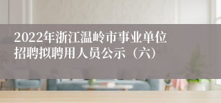 2022年浙江温岭市事业单位招聘拟聘用人员公示（六）