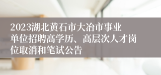 2023湖北黄石市大冶市事业单位招聘高学历、高层次人才岗位取消和笔试公告